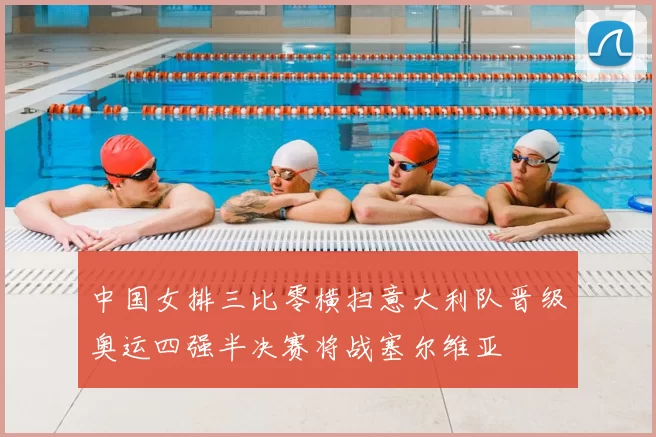 中国女排三比零横扫意大利队晋级奥运四强半决赛将战塞尔维亚