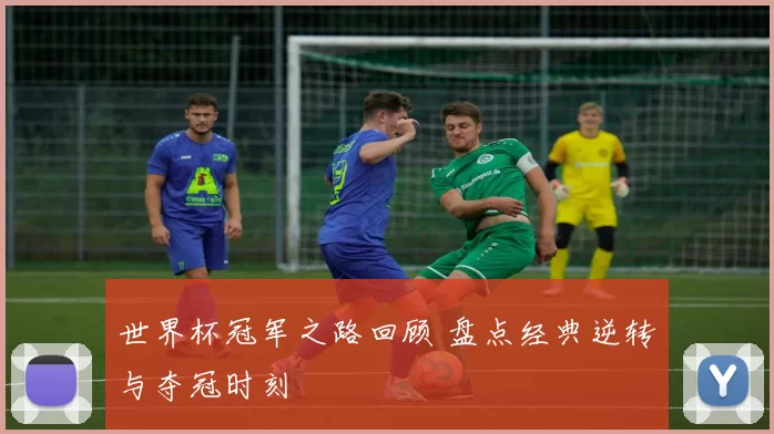 世界杯冠军之路回顾 盘点经典逆转与夺冠时刻