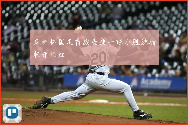 亚洲杯国足首战告捷一球小胜沙特取开门红