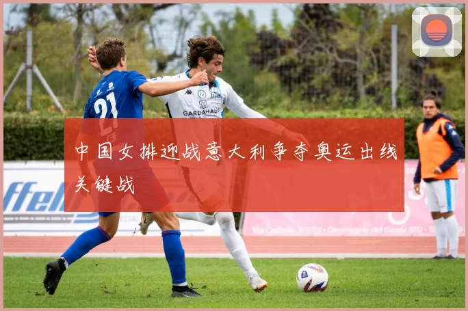 中国女排迎战意大利争夺奥运出线关键战