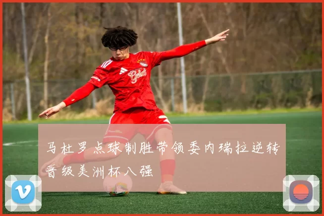马杜罗点球制胜带领委内瑞拉逆转晋级美洲杯八强