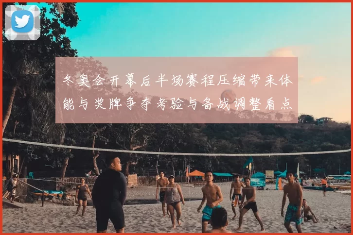 冬奥会开幕后半场赛程压缩带来体能与奖牌争夺考验与备战调整看点