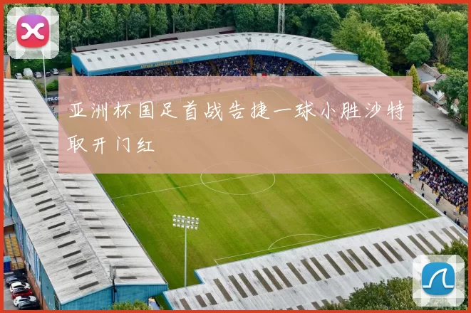 亚洲杯国足首战告捷一球小胜沙特取开门红