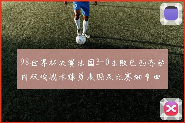 98世界杯决赛法国3-0击败巴西齐达内双响战术球员表现及比赛细节回放