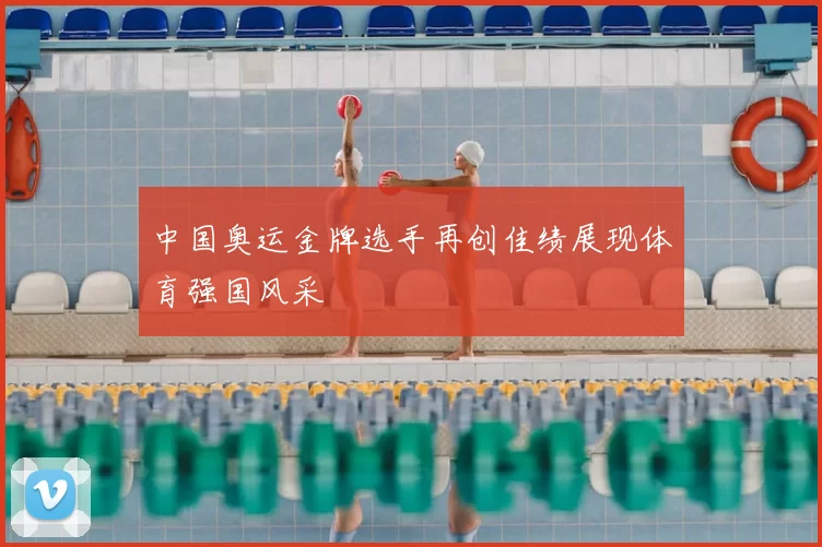 中国奥运金牌选手再创佳绩展现体育强国风采
