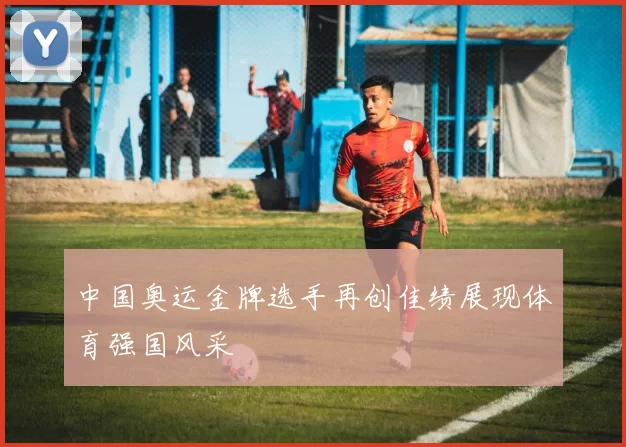 中国奥运金牌选手再创佳绩展现体育强国风采