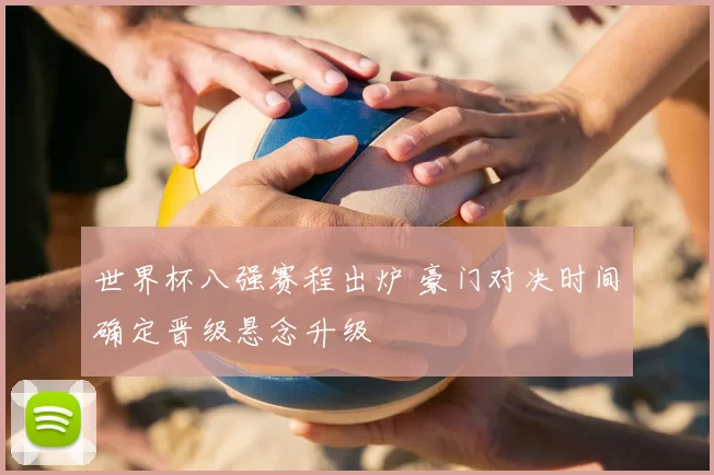 世界杯八强赛程出炉 豪门对决时间确定晋级悬念升级