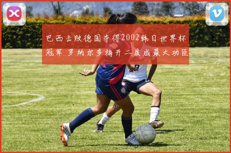 巴西击败德国夺得2002韩日世界杯冠军 罗纳尔多梅开二度成最大功臣