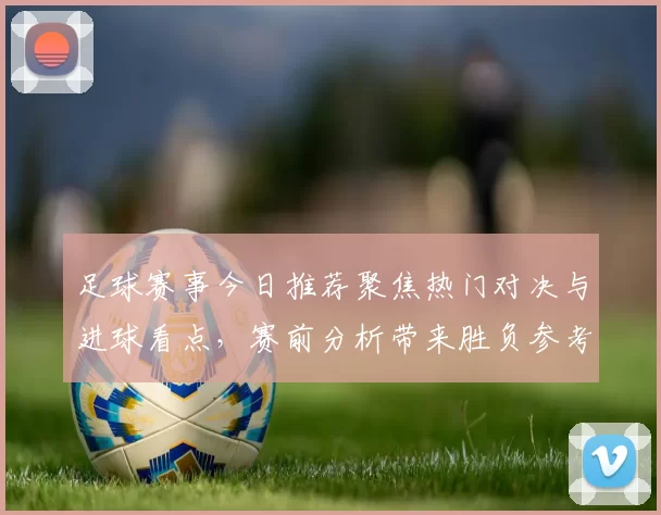 足球赛事今日推荐聚焦热门对决与进球看点，赛前分析带来胜负参考
