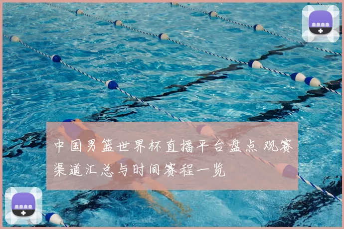 中国男篮世界杯直播平台盘点 观赛渠道汇总与时间赛程一览